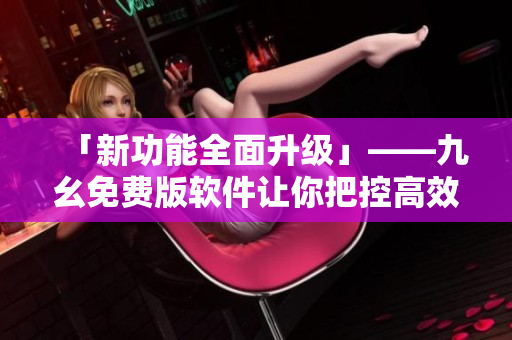 「新功能全面升級」——九幺免費(fèi)版軟件讓你把控高效工作！