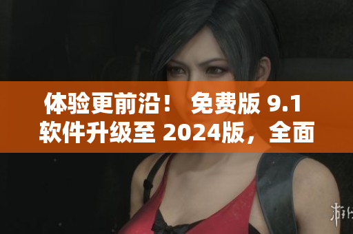 體驗更前沿！ 免費版 9.1 軟件升級至 2024版，全面升級更多功能