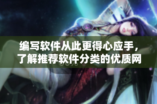 編寫軟件從此更得心應(yīng)手，了解推薦軟件分類的優(yōu)質(zhì)網(wǎng)站——成全軟件分類大全