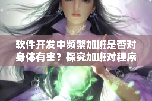 軟件開發(fā)中頻繁加班是否對身體有害？探究加班對程序員身體的影響
