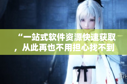 “一站式軟件資源快速獲取，從此再也不用擔(dān)心找不到需要的工具”