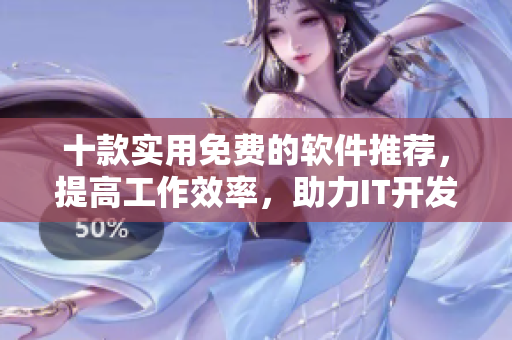 十款實用免費的軟件推薦，提高工作效率，助力IT開發(fā)人員