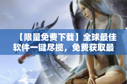 【限量免費(fèi)下載】全球最佳軟件一鍵盡攬，免費(fèi)獲取最新行情！
