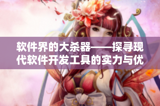 軟件界的大殺器——探尋現(xiàn)代軟件開發(fā)工具的實(shí)力與優(yōu)缺點(diǎn)