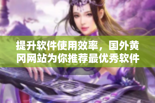 提升軟件使用效率，國外黃岡網(wǎng)站為你推薦最優(yōu)秀軟件推薦清單