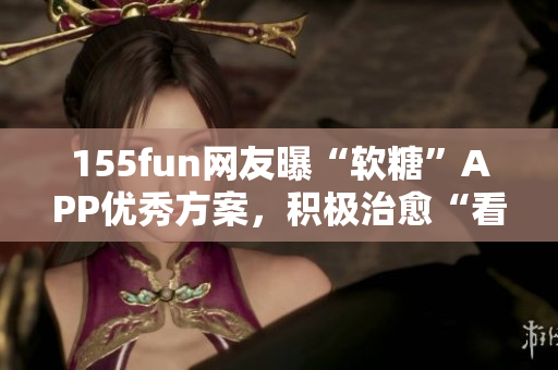 155fun網(wǎng)友曝“軟糖”APP優(yōu)秀方案，積極治愈“看臉時代”
