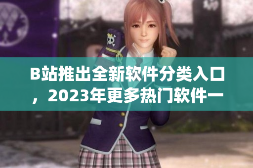 B站推出全新軟件分類入口，2023年更多熱門軟件一鍵進(jìn)入！)
