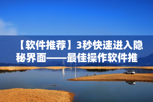 【軟件推薦】3秒快速進入隱秘界面——最佳操作軟件推薦