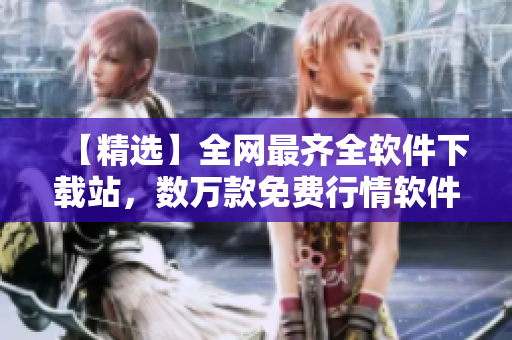 【精選】全網(wǎng)最齊全軟件下載站，數(shù)萬款免費行情軟件應(yīng)有盡有！