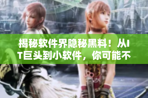 揭秘軟件界隱秘黑料！從IT巨頭到小軟件，你可能不知道的內(nèi)幕