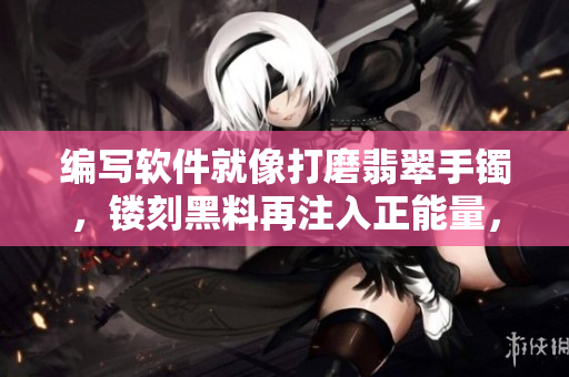 編寫軟件就像打磨翡翠手鐲，鏤刻黑料再注入正能量，永不迷路！