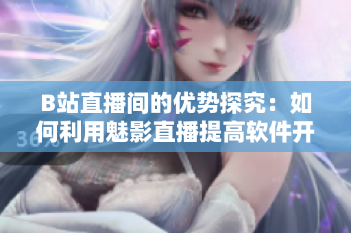 B站直播間的優(yōu)勢(shì)探究：如何利用魅影直播提高軟件開發(fā)技能與認(rèn)知
