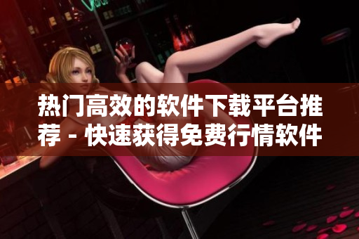 熱門高效的軟件下載平臺推薦 - 快速獲得免費(fèi)行情軟件下載！