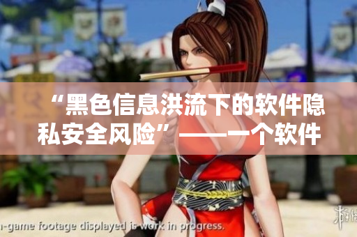 “黑色信息洪流下的軟件隱私安全風(fēng)險(xiǎn)”——一個(gè)軟件編輯的警醒之聲
