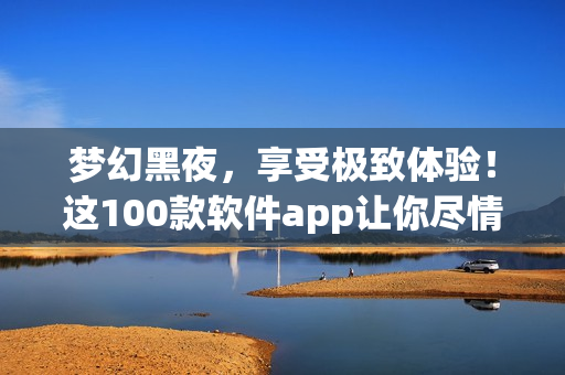 夢(mèng)幻黑夜，享受極致體驗(yàn)！這100款軟件app讓你盡情暢玩！