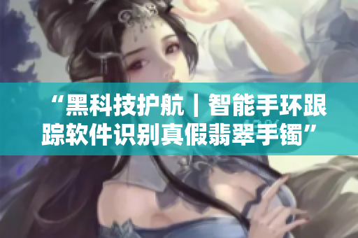 “黑科技護(hù)航｜智能手環(huán)跟蹤軟件識(shí)別真假翡翠手鐲”