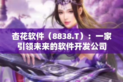 杏花軟件（8838.T）：一家引領(lǐng)未來(lái)的軟件開(kāi)發(fā)公司