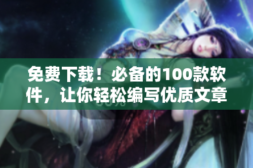 免費下載！必備的100款軟件，讓你輕松編寫優(yōu)質(zhì)文章