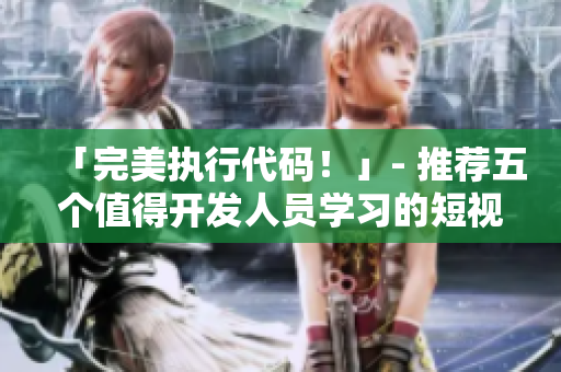 「完美執(zhí)行代碼！」- 推薦五個值得開發(fā)人員學(xué)習(xí)的短視頻資源網(wǎng)站