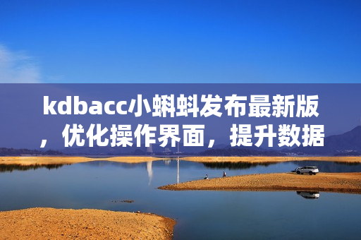 kdbacc小蝌蚪發(fā)布最新版，優(yōu)化操作界面，提升數(shù)據(jù)處理效率
