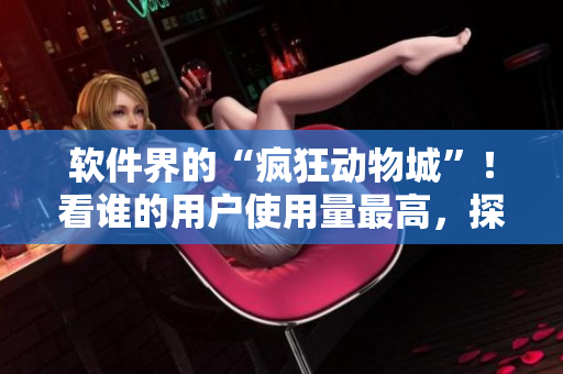 軟件界的“瘋狂動物城”！看誰的用戶使用量最高，探究背后的秘密！