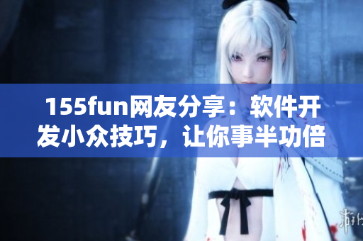 155fun網(wǎng)友分享：軟件開發(fā)小眾技巧，讓你事半功倍！