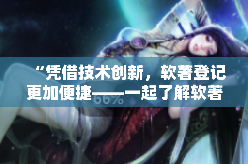 “憑借技術(shù)創(chuàng)新，軟著登記更加便捷——一起了解軟著登記助力軟件開發(fā)！”