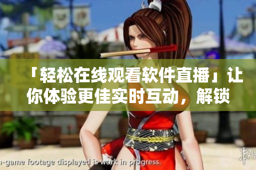 「輕松在線(xiàn)觀看軟件直播」讓你體驗(yàn)更佳實(shí)時(shí)互動(dòng)，解鎖最新軟件資訊