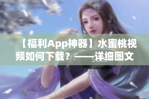 【福利App神器】水蜜桃視頻如何下載？——詳細圖文操作指南