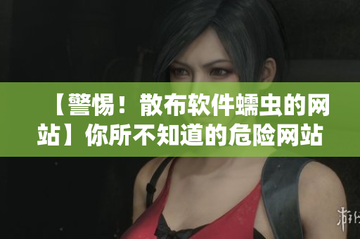 【警惕！散布軟件蠕蟲的網(wǎng)站】你所不知道的危險(xiǎn)網(wǎng)站盤點(diǎn)，機(jī)房內(nèi)部人員爆料！