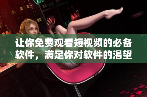 讓你免費觀看短視頻的必備軟件，滿足你對軟件的渴望！