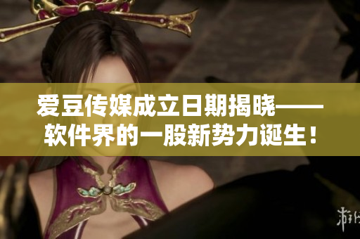 愛豆傳媒成立日期揭曉——軟件界的一股新勢(shì)力誕生！