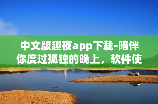 中文版趣夜app下載-陪伴你度過孤獨的晚上，軟件使用技巧詳解