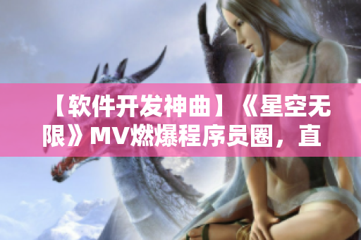 【軟件開發(fā)神曲】《星空無限》MV燃爆程序員圈，直抵軟件開發(fā)靈魂深處！