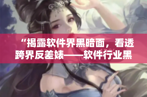 “揭露軟件界黑暗面，看透跨界反差婊——軟件行業(yè)黑料曝光合集”