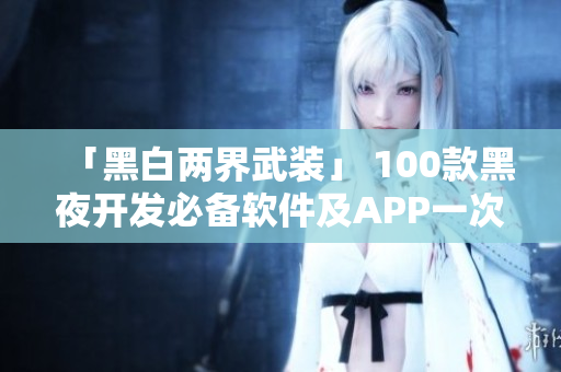 「黑白兩界武裝」 100款黑夜開(kāi)發(fā)必備軟件及APP一次搞定