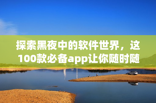 探索黑夜中的軟件世界，這100款必備app讓你隨時隨地開啟創(chuàng)意之旅！