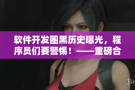 軟件開(kāi)發(fā)圈黑歷史曝光，程序員們要警惕！——重磅合集！