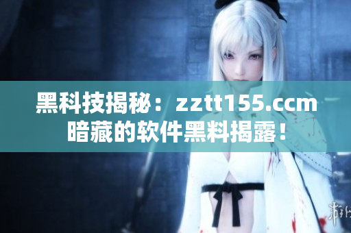 黑科技揭秘：zztt155.ccm暗藏的軟件黑料揭露！