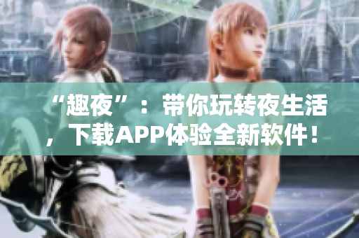 “趣夜”：帶你玩轉(zhuǎn)夜生活，下載APP體驗(yàn)全新軟件！