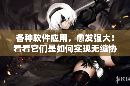 各種軟件應用，愈發(fā)強大！看看它們是如何實現(xiàn)無縫協(xié)作的