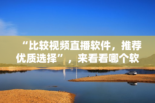 “比較視頻直播軟件,推薦優(yōu)質(zhì)選擇”,來(lái)看看哪個(gè)軟件更適合您的需要。 “比較視頻直播軟件,推薦優(yōu)質(zhì)選擇”,來(lái)看看哪個(gè)軟件更適合您的需要。