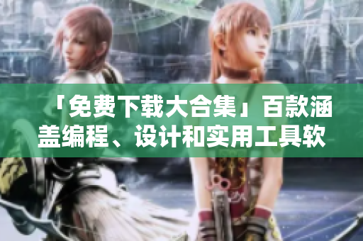 「免費(fèi)下載大合集」百款涵蓋編程、設(shè)計(jì)和實(shí)用工具軟件，輕松提高生產(chǎn)力！