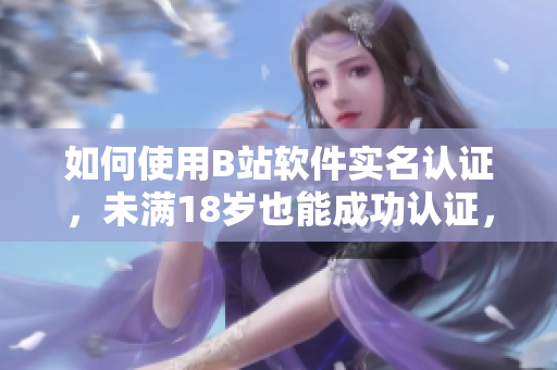 如何使用B站軟件實(shí)名認(rèn)證，未滿18歲也能成功認(rèn)證，快來了解！