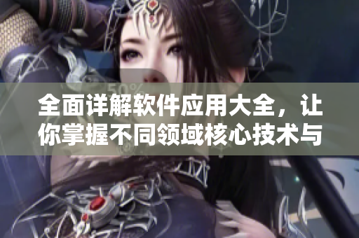 全面詳解軟件應用大全，讓你掌握不同領(lǐng)域核心技術(shù)與實用技巧