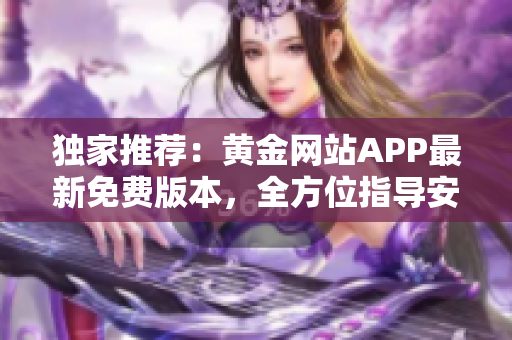 獨家推薦：黃金網(wǎng)站APP最新免費版本，全方位指導(dǎo)安裝與使用技巧！