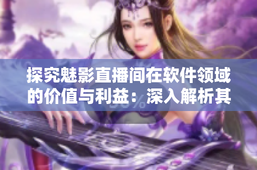 探究魅影直播間在軟件領(lǐng)域的價值與利益：深入解析其功能與優(yōu)勢！