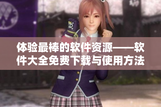 體驗(yàn)最棒的軟件資源——軟件大全免費(fèi)下載與使用方法詳解