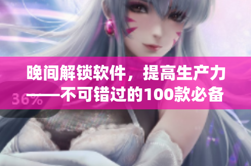 晚間解鎖軟件，提高生產(chǎn)力——不可錯(cuò)過(guò)的100款必備app