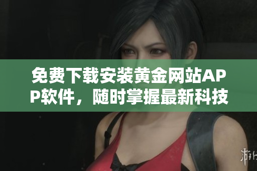 免費下載安裝黃金網(wǎng)站APP軟件，隨時掌握最新科技資訊